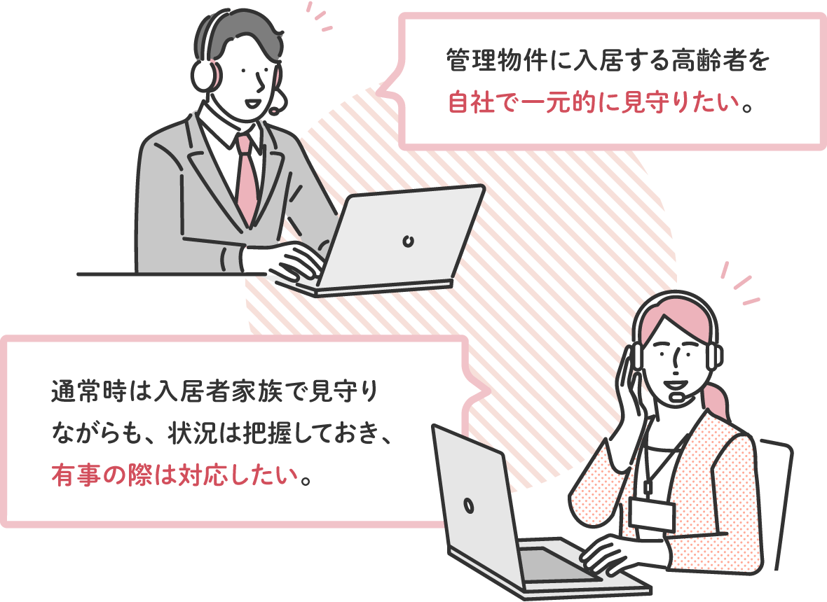 管理物件に入居する高齢者を自社で一元的に見守りたい。/通常時は入居者家族で見守るが、見守り状況は把握しておき、有事の際は対応したい。